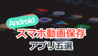 Androidで動画保存アプリおすすめ5選