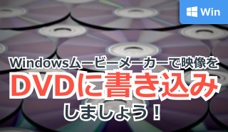 Windowsムービーメーカーで映像をDVDに書き込みしましょう!