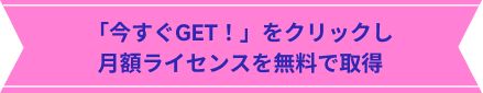 「今すぐGET！」をクリックし 月額ライセンスを無料で取得